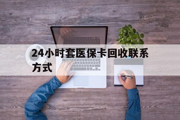 红河最新24小时套医保卡回收联系方式方法分析(最方便真实的红河急用钱24小时套医保卡方法)