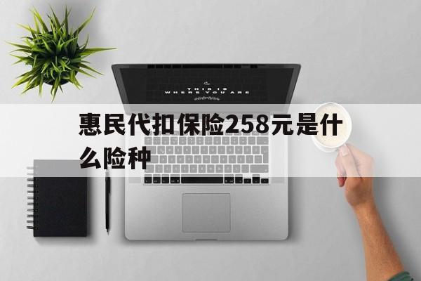 红河最新惠民代扣保险258元是什么险种方法分析(最方便真实的红河惠民保险是什么保险149元方法)