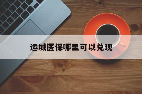 红河最新运城医保哪里可以兑现方法分析(最方便真实的红河运城医保局在哪里方法)