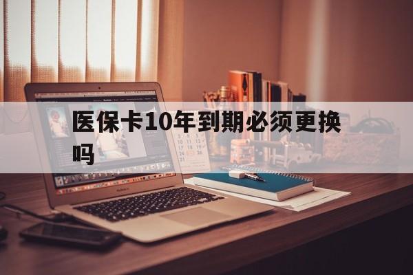 红河最新医保卡10年到期必须更换吗方法分析(最方便真实的红河医保卡十年没用了现在还能用吗方法)