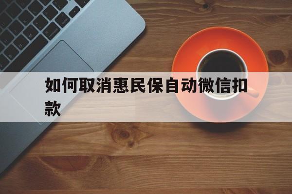 红河最新如何取消惠民保自动微信扣款方法分析(最方便真实的红河惠民保怎么续费方法)