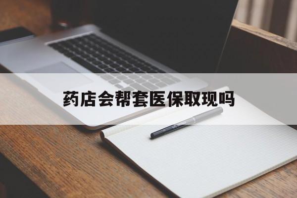 红河最新药店会帮套医保取现吗方法分析(最方便真实的红河药店会帮你套现医保卡吗方法)
