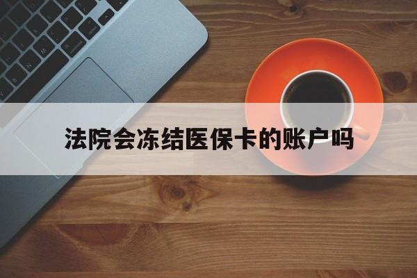 红河最新法院会冻结医保卡的账户吗方法分析(最方便真实的红河法院可以冻结医保卡吗法律依据是什么方法)