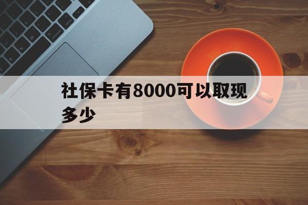 红河最新社保卡有8000可以取现多少方法分析(最方便真实的红河社保卡取现方法方法)