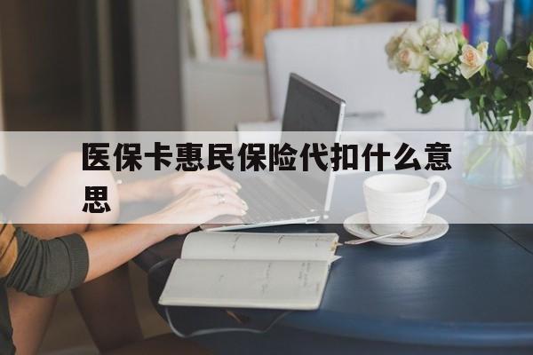 红河最新医保卡惠民保险代扣什么意思方法分析(最方便真实的红河医保卡惠民保险代扣什么意思啊方法)