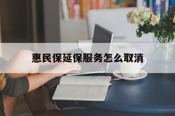 红河最新惠民保延保服务怎么取消方法分析(最方便真实的红河惠民保延保服务怎么取消申请方法)