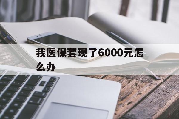 红河最新我医保套现了6000元怎么办方法分析(最方便真实的红河我医保套现了6000元怎么办理方法)